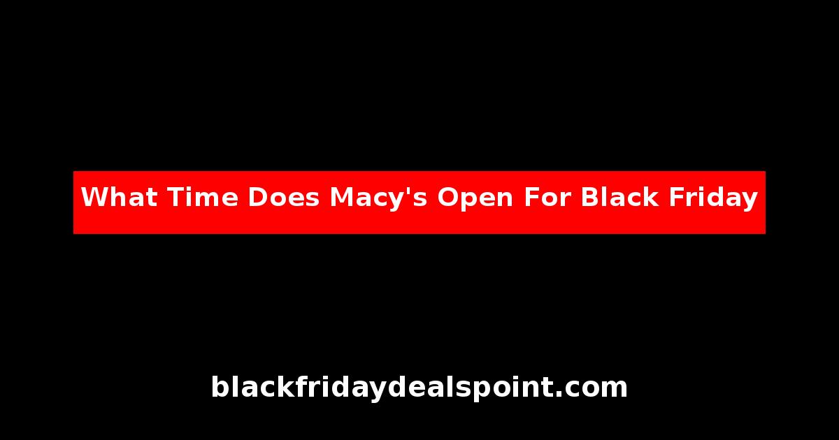 What Time Does Macy's Open For Black Friday