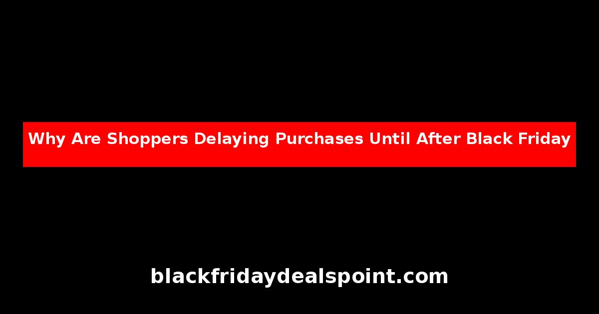 Why Are Shoppers Delaying Purchases Until After Black Friday